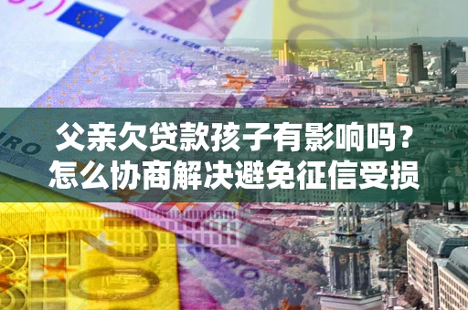 济南父亲欠贷款孩子有影响吗？怎么协商解决避免征信受损？