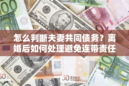 济南怎么判断夫妻共同债务？离婚后如何处理避免连带责任？