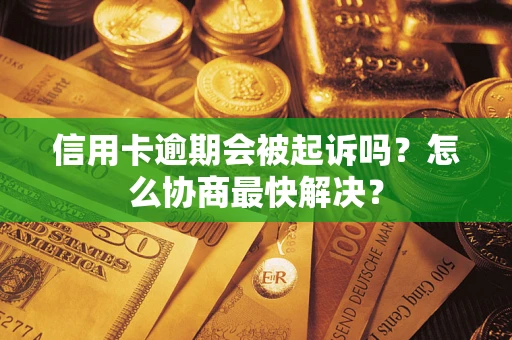 济南信用卡逾期会被起诉吗？怎么协商最快解决？