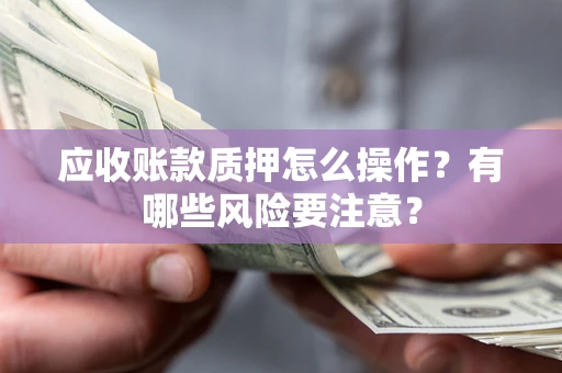 济南应收账款质押怎么操作？有哪些风险要注意？