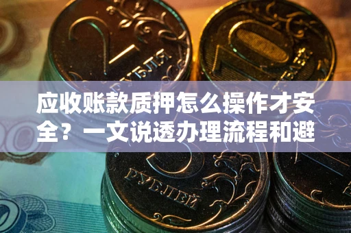 济南应收账款质押怎么操作才安全？一文说透办理流程和避险绝招